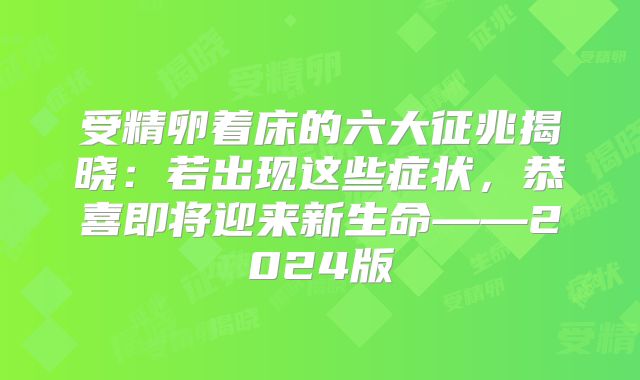 受精卵着床的六大征兆揭晓：若出现这些症状，恭喜即将迎来新生命——2024版