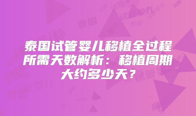 泰国试管婴儿移植全过程所需天数解析:移植周期大约多少天?