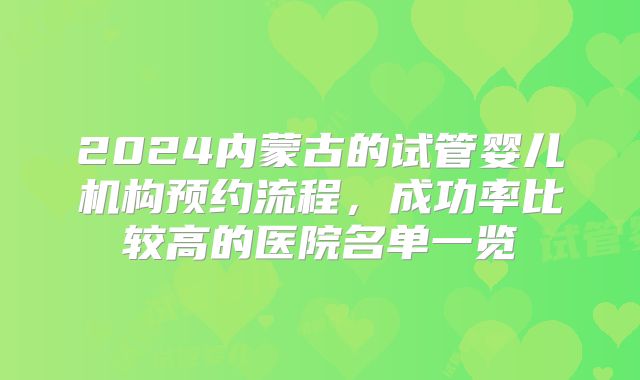 2024内蒙古的试管婴儿机构预约流程,成功率比较高的医院名单一览
