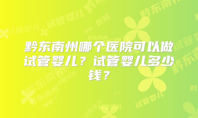 黔东南州哪个医院可以做试管婴儿？试管婴儿多少钱？