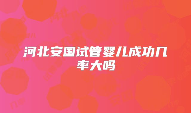 河北安国试管婴儿成功几率大吗
