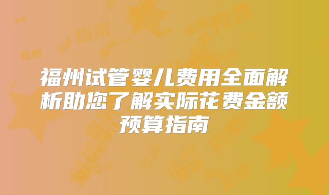 福州试管婴儿费用全面解析助您了解实际花费金额预算指南
