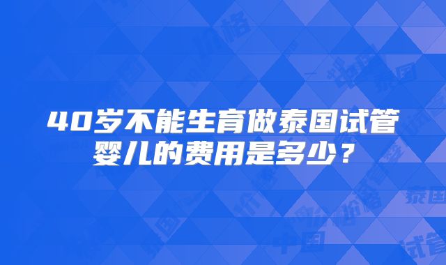 40岁不能生育做泰国试管婴儿的费用是多少?