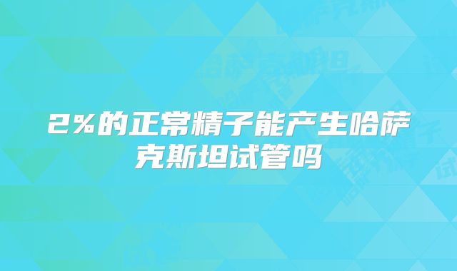 2%的正常精子能产生哈萨克斯坦试管吗