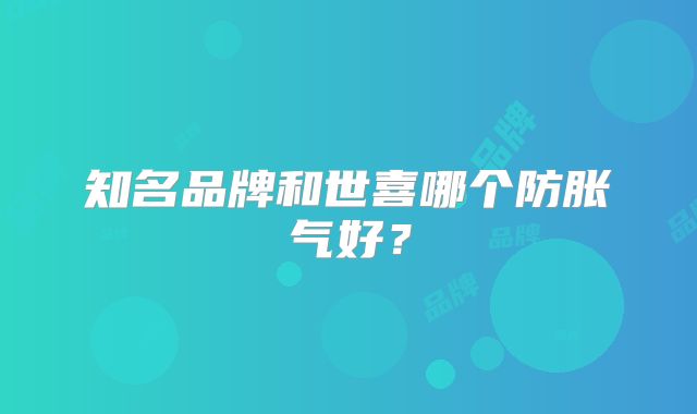 知名品牌和世喜哪个防胀气好？