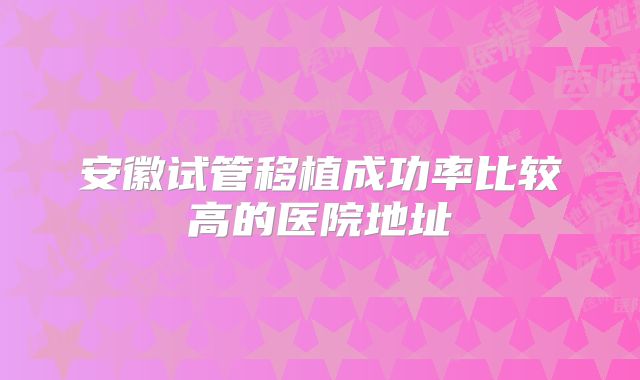 安徽试管移植成功率比较高的医院地址