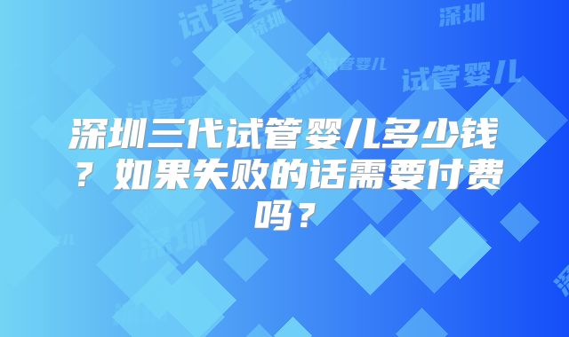 深圳三代试管婴儿多少钱?如果失败的话需要付费吗?