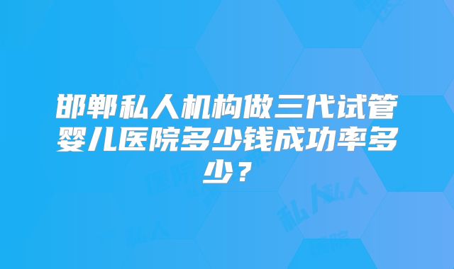 邯郸私人机构做三代试管婴儿医院多少钱成功率多少?