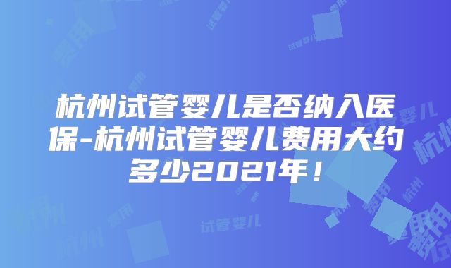 杭州试管婴儿是否纳入医保-杭州试管婴儿费用大约多少2021年！