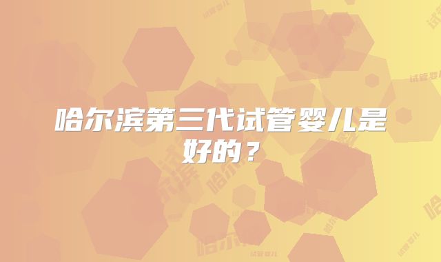 哈尔滨第三代试管婴儿是好的？
