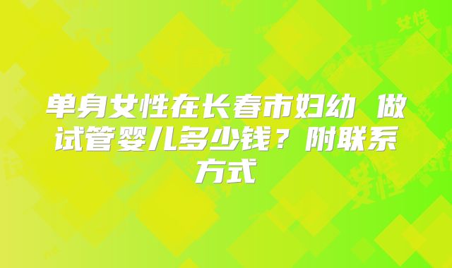 单身女性在长春市妇幼 做试管婴儿多少钱？附联系方式