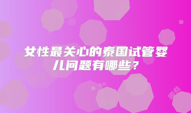 女性最关心的泰国试管婴儿问题有哪些？