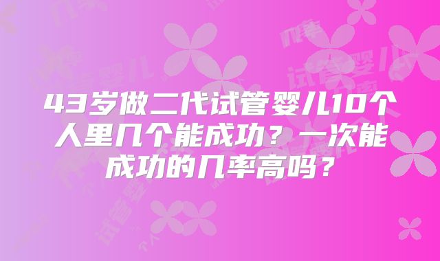 43岁做二代试管婴儿10个人里几个能成功？一次能成功的几率高吗？