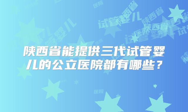 陕西省能提供三代试管婴儿的公立医院都有哪些？