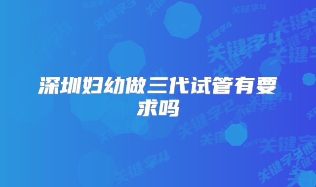 深圳妇幼做三代试管有要求吗