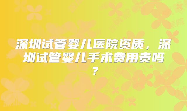 深圳试管婴儿医院资质，深圳试管婴儿手术费用贵吗？
