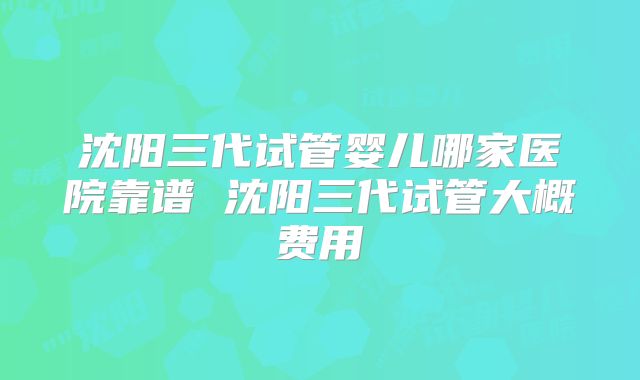 沈阳三代试管婴儿哪家医院靠谱 沈阳三代试管大概费用