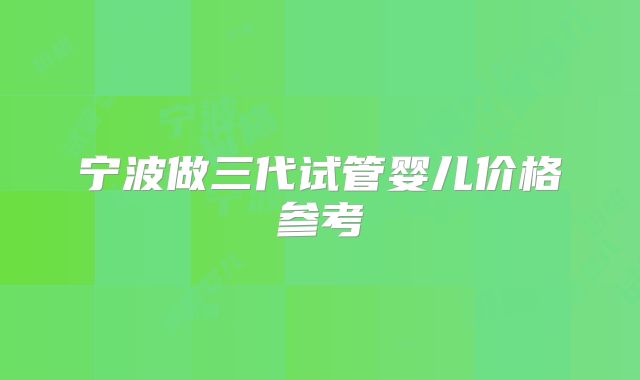 宁波做三代试管婴儿价格参考