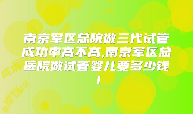 南京军区总院做三代试管成功率高不高,南京军区总医院做试管婴儿要多少钱！