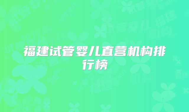 福建试管婴儿直营机构排行榜