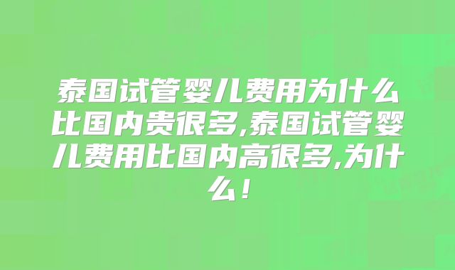 泰国试管婴儿费用为什么比国内贵很多,泰国试管婴儿费用比国内高很多,为什么！