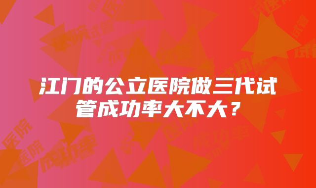 江门的公立医院做三代试管成功率大不大？