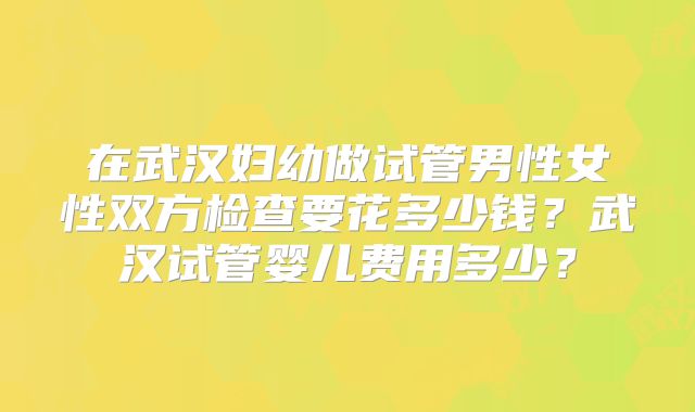在武汉妇幼做试管男性女性双方检查要花多少钱?武汉试管婴儿费用多少?