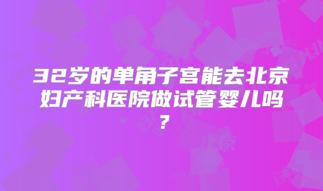 32岁的单角子宫能去北京妇产科医院做试管婴儿吗？