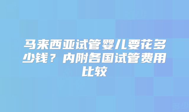 马来西亚试管婴儿要花多少钱？内附各国试管费用比较