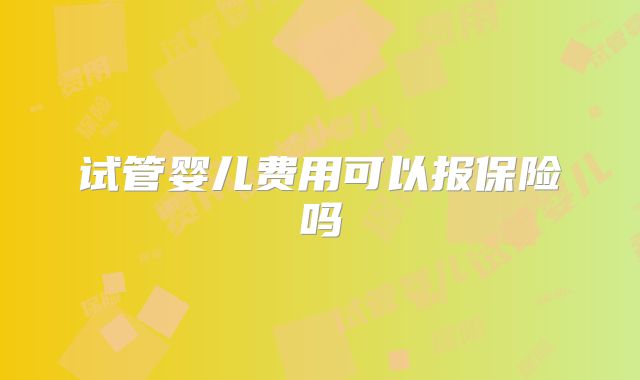 试管婴儿费用可以报保险吗
