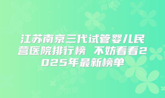 江苏南京三代试管婴儿民营医院排行榜 不妨看看2025年最新榜单