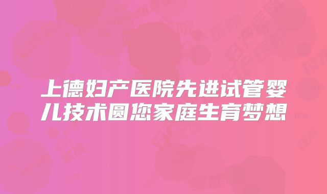 上德妇产医院先进试管婴儿技术圆您家庭生育梦想