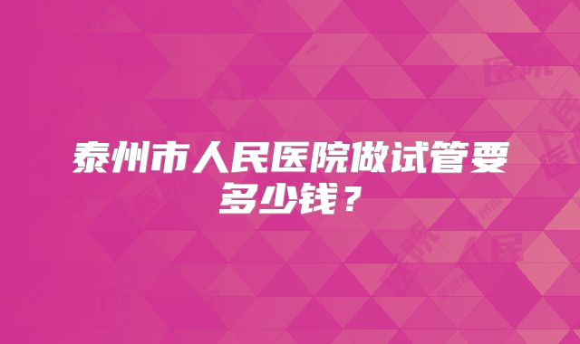 泰州市人民医院做试管要多少钱?