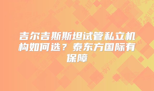 吉尔吉斯斯坦试管私立机构如何选？泰东方国际有保障