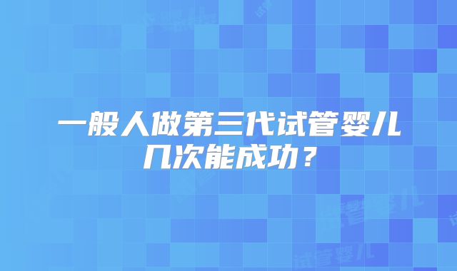 一般人做第三代试管婴儿几次能成功？