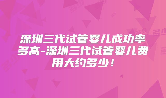 深圳三代试管婴儿成功率多高-深圳三代试管婴儿费用大约多少！