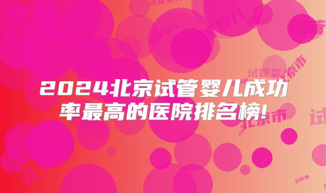 2024北京试管婴儿成功率最高的医院排名榜!