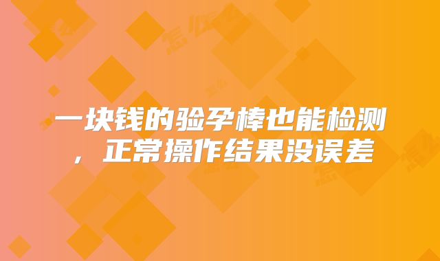 一块钱的验孕棒也能检测,正常操作结果没误差