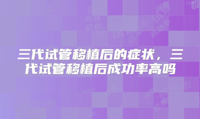 三代试管移植后的症状，三代试管移植后成功率高吗