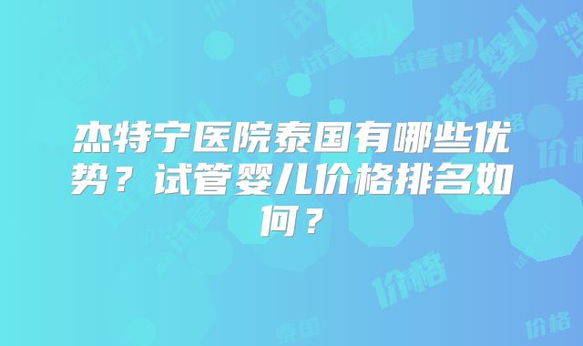 杰特宁医院泰国有哪些优势？试管婴儿价格排名如何？