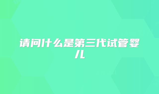 请问什么是第三代试管婴儿