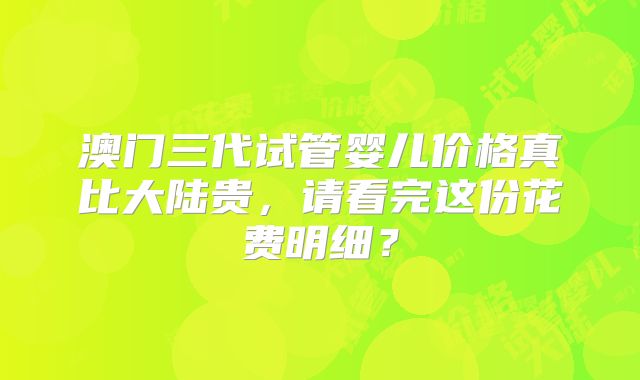 澳门三代试管婴儿价格真比大陆贵,请看完这份花费明细?
