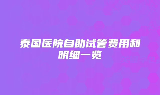 泰国医院自助试管费用和明细一览