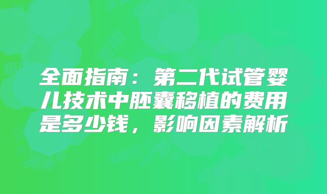 全面指南：第二代试管婴儿技术中胚囊移植的费用是多少钱，影响因素解析