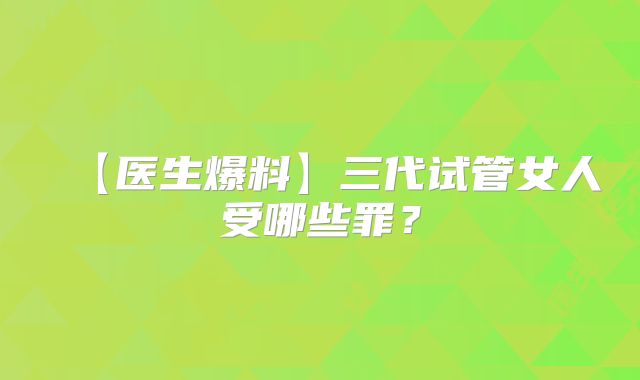 【医生爆料】三代试管女人受哪些罪？