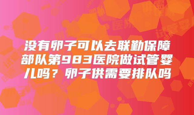 没有卵子可以去联勤保障部队第983医院做试管婴儿吗?卵子供需要排队吗