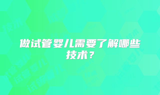 做试管婴儿需要了解哪些技术？