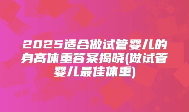 2025适合做试管婴儿的身高体重答案揭晓(做试管婴儿最佳体重)