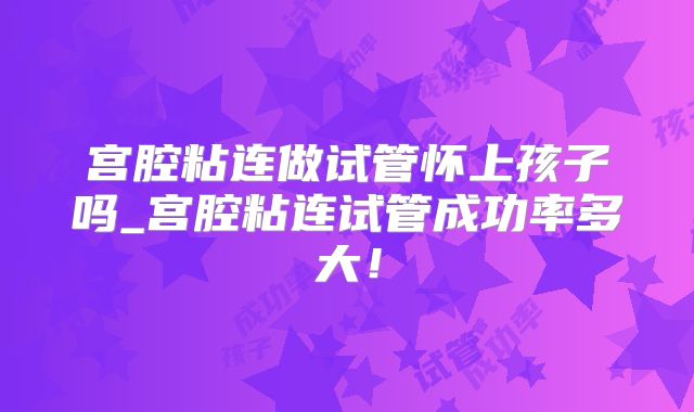 宫腔粘连做试管怀上孩子吗_宫腔粘连试管成功率多大！