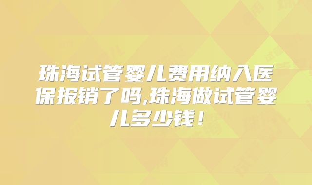 珠海试管婴儿费用纳入医保报销了吗,珠海做试管婴儿多少钱!